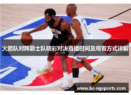 火箭队对阵爵士队精彩对决直播时间及观看方式详解
