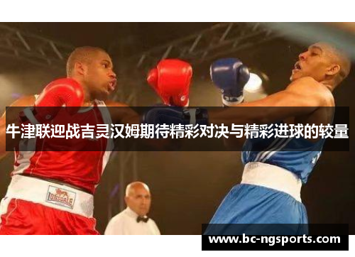 牛津联迎战吉灵汉姆期待精彩对决与精彩进球的较量